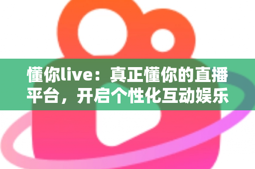 懂你live：真正懂你的直播平台，开启个性化互动娱乐新体验