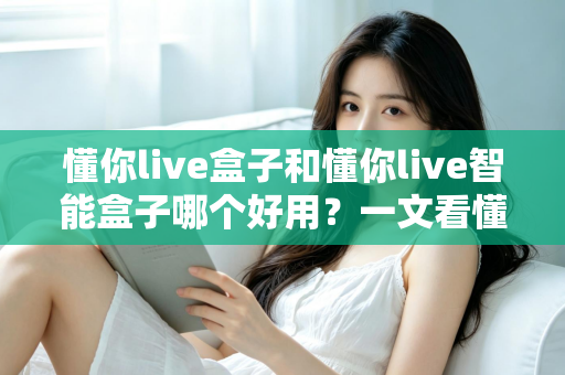 懂你live盒子和懂你live智能盒子哪个好用？一文看懂两者差异与选购建议