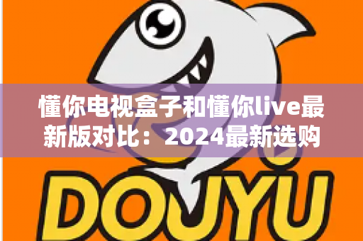 懂你电视盒子和懂你live最新版对比:2024最新选购指南,帮你找到最适合的家庭观影方案 懂你电视盒子和懂你live最新版对比:2024最新选购指南,帮你找到最适合的家庭观影方案
