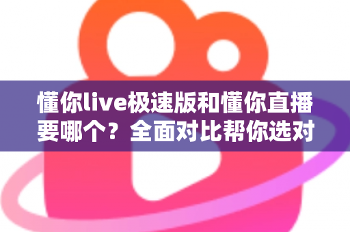 懂你live极速版和懂你直播要哪个？全面对比帮你选对版本不踩坑