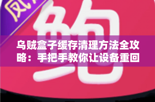 乌贼盒子缓存清理方法全攻略：手把手教你让设备重回流畅状态