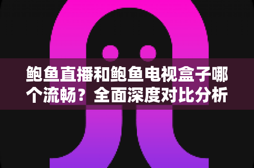 鲍鱼直播和鲍鱼电视盒子哪个流畅？全面深度对比分析，帮你找到最佳观影体验方案