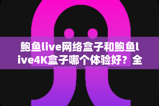 鲍鱼live网络盒子和鲍鱼live4K盒子哪个体验好?全方位深度对比帮你选出最适合的电视盒子 鲍鱼live网络盒子和鲍鱼live4K盒子哪个体验好?全方位深度对比帮你选出最适合的电视盒子