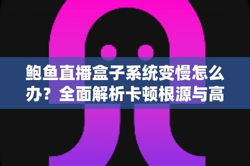 鲍鱼直播盒子系统变慢怎么办?全面解析卡顿根源与高效优化方案,让设备恢复丝滑流畅 鲍鱼直播盒子系统变慢怎么办?全面解析卡顿根源与高效优化方案,让设备恢复丝滑流畅