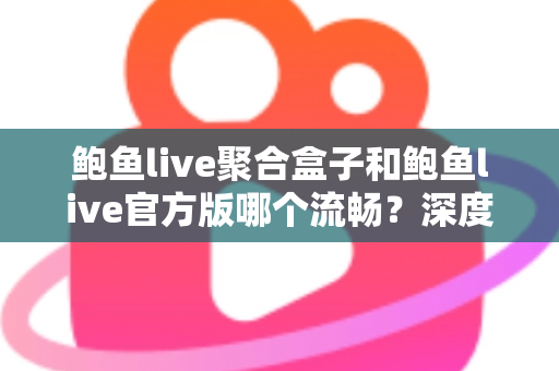 鲍鱼live聚合盒子和鲍鱼live官方版哪个流畅？深度对比评测帮你选对版本