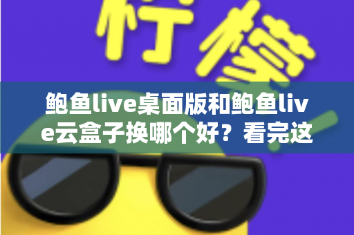 鲍鱼live桌面版和鲍鱼live云盒子换哪个好？看完这篇再决定也不迟