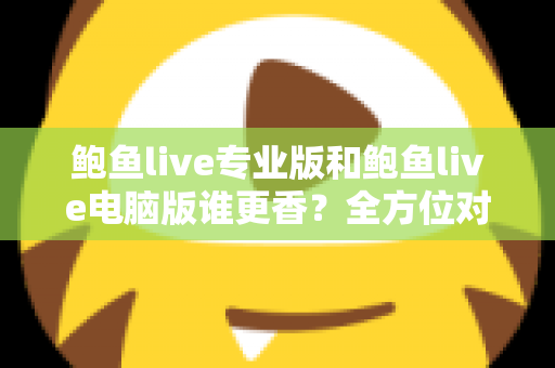 鲍鱼live专业版和鲍鱼live电脑版谁更香？全方位对比评测帮你选对版本