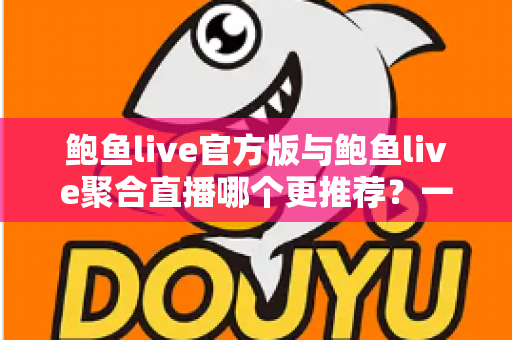 鲍鱼live官方版与鲍鱼live聚合直播哪个更推荐？一文看懂两者差异与选择指南
