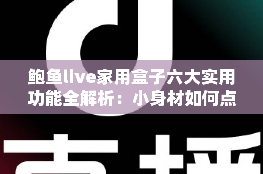 鲍鱼live家用盒子六大实用功能全解析:小身材如何点亮全家大屏智慧生活? 鲍鱼live家用盒子六大实用功能全解析:小身材如何点亮全家大屏智慧生活?