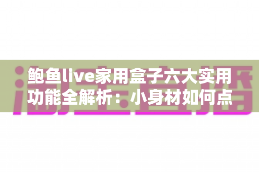 鲍鱼live家用盒子六大实用功能全解析:小身材如何点亮全家大屏智慧生活? 鲍鱼live家用盒子六大实用功能全解析:小身材如何点亮全家大屏智慧生活?