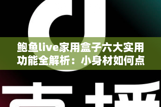 鲍鱼live家用盒子六大实用功能全解析：小身材如何点亮全家大屏智慧生活？