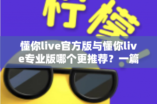 懂你live官方版与懂你live专业版哪个更推荐？一篇讲透功能、价格与适用人群的深度对比指南