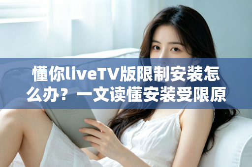 懂你liveTV版限制安装怎么办？一文读懂安装受限原因与全流程解决办法