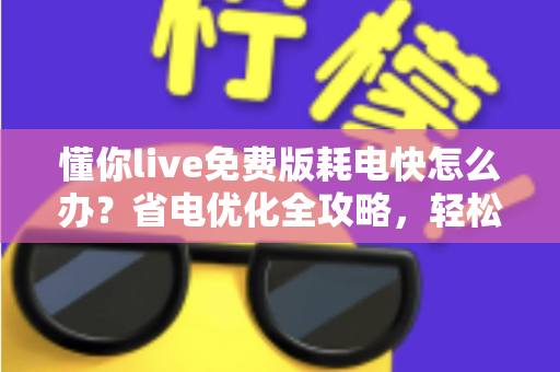 懂你live免费版耗电快怎么办？省电优化全攻略，轻松提升手机续航体验