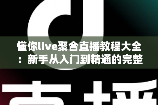 懂你live聚合直播教程大全：新手从入门到精通的完整操作指南与实用技巧分享