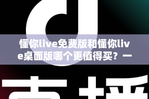 懂你live免费版和懂你live桌面版哪个更值得买？一文看懂版本差异、性价比与选购建议