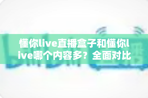 懂你live直播盒子和懂你live哪个内容多？全面对比帮你选对版本