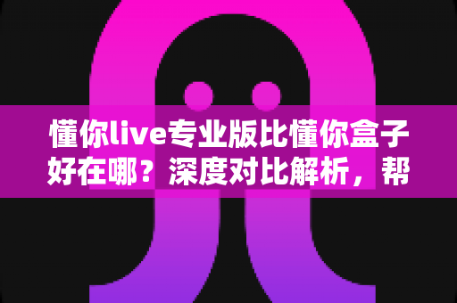 懂你live专业版比懂你盒子好在哪？深度对比解析，帮你选对客厅大屏直播神器