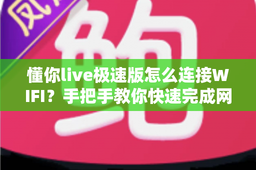 懂你live极速版怎么连接WIFI？手把手教你快速完成网络设置，轻松畅享流畅高清直播体验
