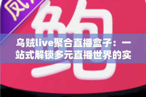 乌贼live聚合直播盒子:一站式解锁多元直播世界的实用指南 乌贼live聚合直播盒子:一站式解锁多元直播世界的实用指南