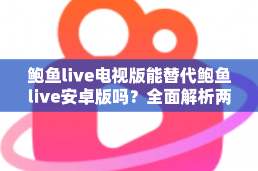 鲍鱼live电视版能替代鲍鱼live安卓版吗？全面解析两大版本差异与选购指南