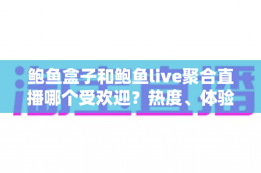 鲍鱼盒子和鲍鱼live聚合直播哪个受欢迎？热度、体验与选择全方位解析