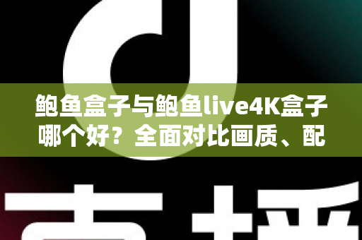 鲍鱼盒子与鲍鱼live4K盒子哪个好？全面对比画质、配置与使用体验，帮你一次选对不踩坑