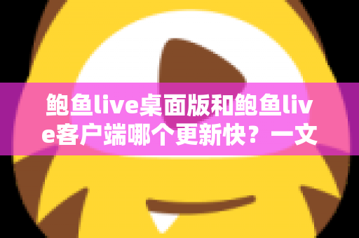鲍鱼live桌面版和鲍鱼live客户端哪个更新快?一文读懂两大版本更新频率与选择建议 鲍鱼live桌面版和鲍鱼live客户端哪个更新快?一文读懂两大版本更新频率与选择建议