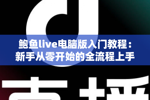 鲍鱼live电脑版入门教程：新手从零开始的全流程上手指南