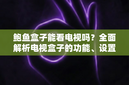 鲍鱼盒子能看电视吗?全面解析电视盒子的功能、设置方法与观看体验 鲍鱼盒子能看电视吗?全面解析电视盒子的功能、设置方法与观看体验