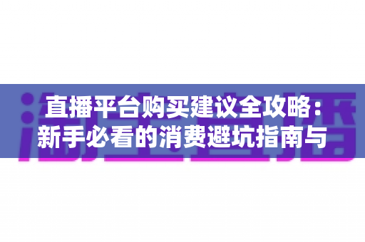 直播平台购买建议全攻略:新手必看的消费避坑指南与理性消费技巧 直播平台购买建议全攻略:新手必看的消费避坑指南与理性消费技巧