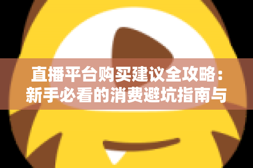 直播平台购买建议全攻略:新手必看的消费避坑指南与理性消费技巧 直播平台购买建议全攻略:新手必看的消费避坑指南与理性消费技巧