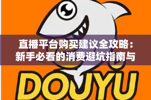 直播平台购买建议全攻略：新手必看的消费避坑指南与理性消费技巧