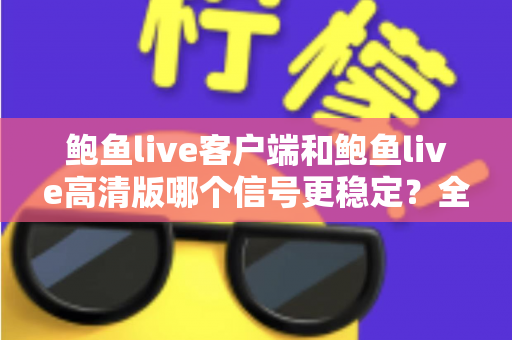 鲍鱼live客户端和鲍鱼live高清版哪个信号更稳定？全方位深度对比测评与选购指南