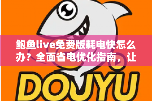 鲍鱼live免费版耗电快怎么办？全面省电优化指南，让手机续航重回巅峰
