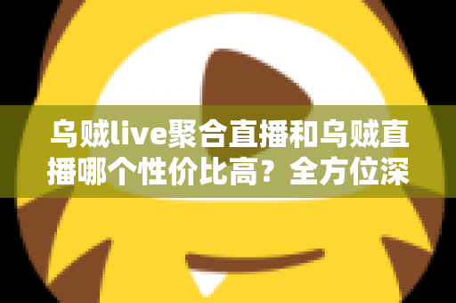 乌贼live聚合直播和乌贼直播哪个性价比高?全方位深度对比评测帮你选对直播平台 乌贼live聚合直播和乌贼直播哪个性价比高?全方位深度对比评测帮你选对直播平台