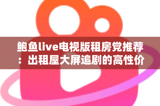 鲍鱼live电视版租房党推荐：出租屋大屏追剧的高性价比观影指南