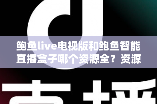 鲍鱼live电视版和鲍鱼智能直播盒子哪个资源全?资源对比与选购指南一文讲透 鲍鱼live电视版和鲍鱼智能直播盒子哪个资源全?资源对比与选购指南一文讲透