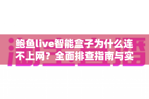 鲍鱼live智能盒子为什么连不上网？全面排查指南与实用解决方案大公开