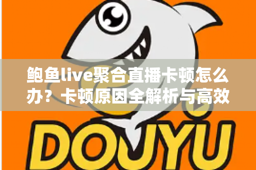 鲍鱼live聚合直播卡顿怎么办?卡顿原因全解析与高效解决指南 鲍鱼live聚合直播卡顿怎么办?卡顿原因全解析与高效解决指南