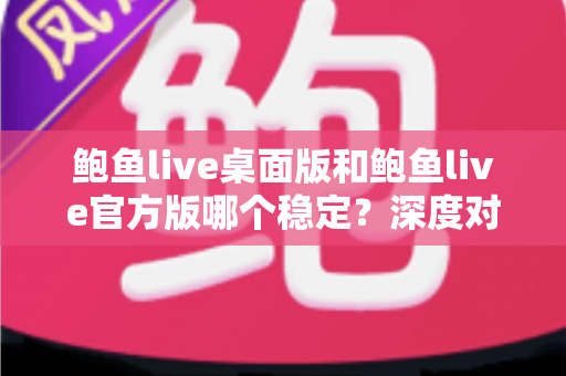鲍鱼live桌面版和鲍鱼live官方版哪个稳定？深度对比分析与实用选择指南