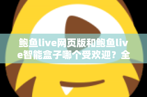 鲍鱼live网页版和鲍鱼live智能盒子哪个受欢迎？全方位深度对比解析助你做出最佳选择