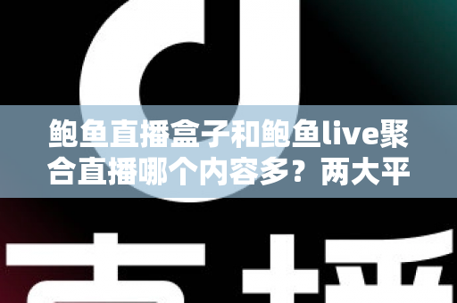 鲍鱼直播盒子和鲍鱼live聚合直播哪个内容多？两大平台内容丰富度全面对比与选择指南