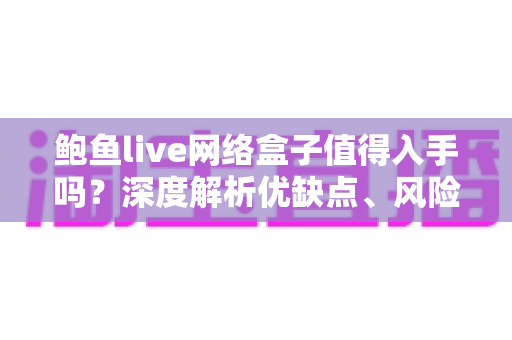鲍鱼live网络盒子值得入手吗?深度解析优缺点、风险与选购建议 鲍鱼live网络盒子值得入手吗?深度解析优缺点、风险与选购建议