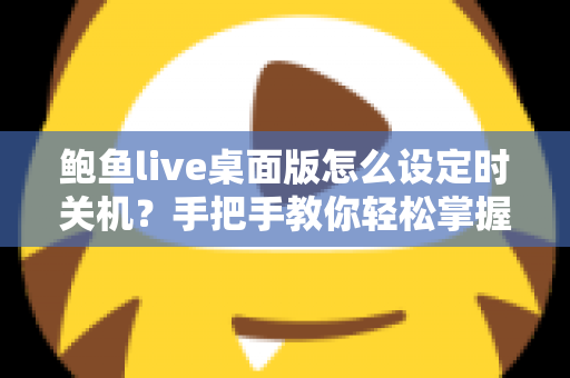 鲍鱼live桌面版怎么设定时关机?手把手教你轻松掌握定时关机技巧 鲍鱼live桌面版怎么设定时关机?手把手教你轻松掌握定时关机技巧