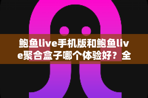 鲍鱼live手机版和鲍鱼live聚合盒子哪个体验好?全面对比评测帮你找到最适合自己的观看方式 鲍鱼live手机版和鲍鱼live聚合盒子哪个体验好?全面对比评测帮你找到最适合自己的观看方式