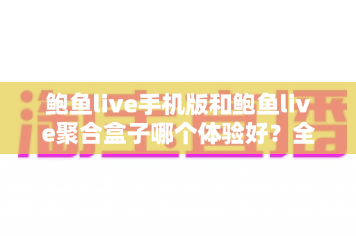 鲍鱼live手机版和鲍鱼live聚合盒子哪个体验好？全面对比评测帮你找到最适合自己的观看方式
