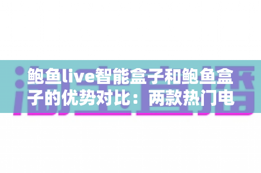 鲍鱼live智能盒子和鲍鱼盒子的优势对比：两款热门电视盒子深度解析与选购指南