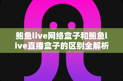 鲍鱼live网络盒子和鲍鱼live直播盒子的区别全解析：一文读懂两种盒子的功能差异与选购指南