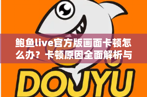 鲍鱼live官方版画面卡顿怎么办?卡顿原因全面解析与高效解决指南 鲍鱼live官方版画面卡顿怎么办?卡顿原因全面解析与高效解决指南